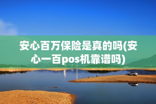 安心百万保险是真的吗(安心一百pos机靠谱吗)