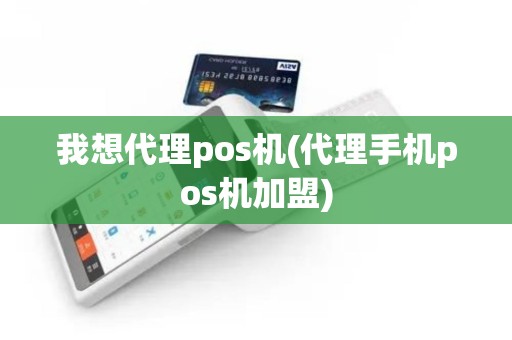 我想代理pos机(代理手机pos机加盟)