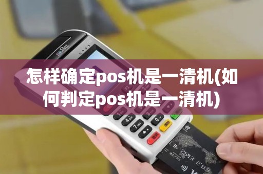 怎样确定pos机是一清机(如何判定pos机是一清机)