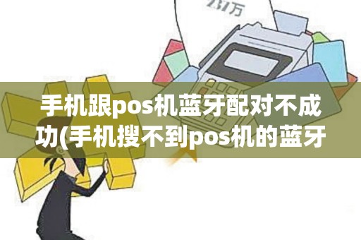 手机跟pos机蓝牙配对不成功(手机搜不到pos机的蓝牙)