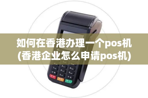 如何在香港办理一个pos机(香港企业怎么申请pos机)