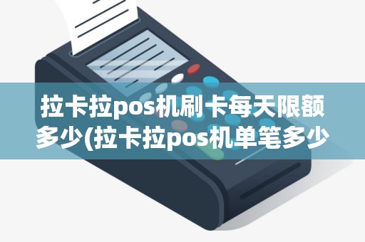 拉卡拉pos机刷卡每天限额多少(拉卡拉pos机单笔多少合适)
