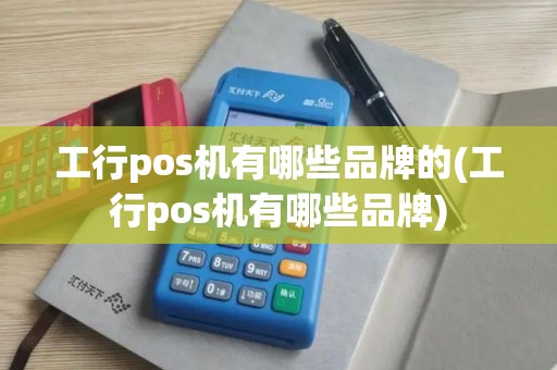 工行pos机有哪些品牌的(工行pos机有哪些品牌)