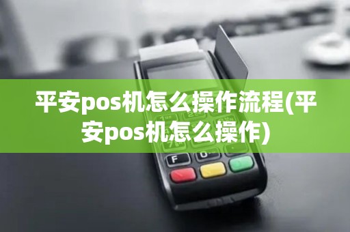 平安pos机怎么操作流程(平安pos机怎么操作)