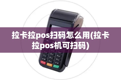拉卡拉pos扫码怎么用(拉卡拉pos机可扫码)