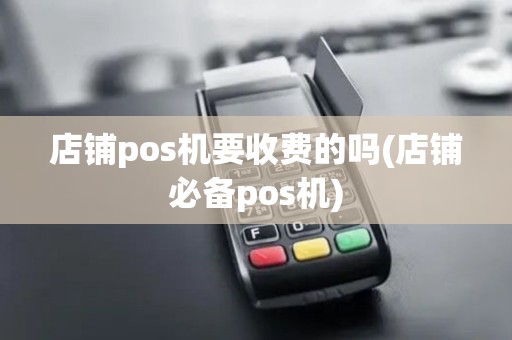 店铺pos机要收费的吗(店铺必备pos机)