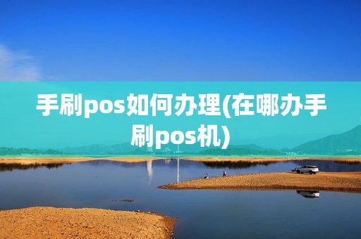 手刷pos如何办理(在哪办手刷pos机)