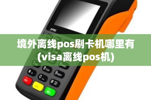 境外离线pos刷卡机哪里有(visa离线pos机)