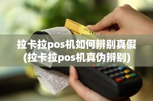 拉卡拉pos机如何辨别真假(拉卡拉pos机真伪辨别)