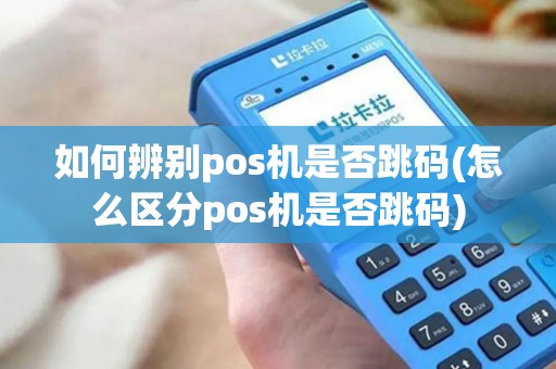 如何辨别pos机是否跳码(怎么区分pos机是否跳码)