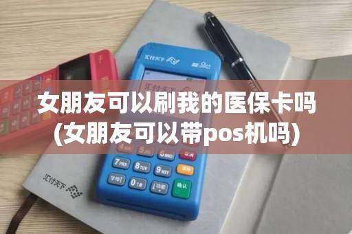 女朋友可以刷我的医保卡吗(女朋友可以带pos机吗)