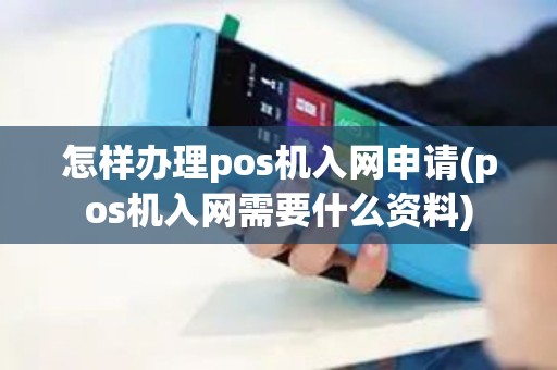 怎样办理pos机入网申请(pos机入网需要什么资料)
