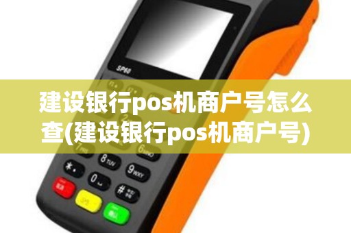建设银行pos机商户号怎么查(建设银行pos机商户号)