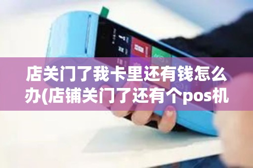 店关门了我卡里还有钱怎么办(店铺关门了还有个pos机)