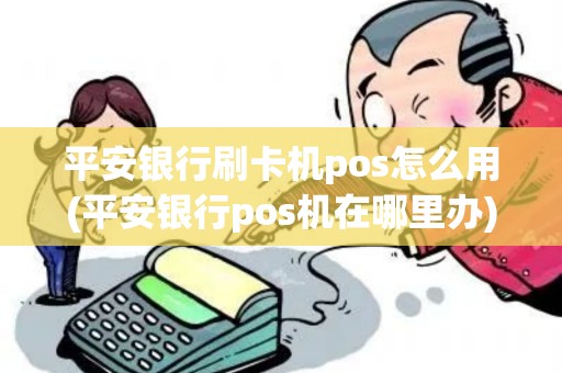 平安银行刷卡机pos怎么用(平安银行pos机在哪里办)