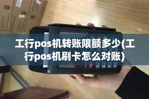 工行pos机转账限额多少(工行pos机刷卡怎么对账)