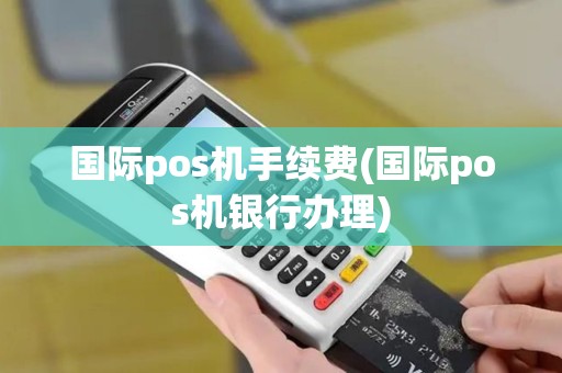 国际pos机手续费(国际pos机银行办理)
