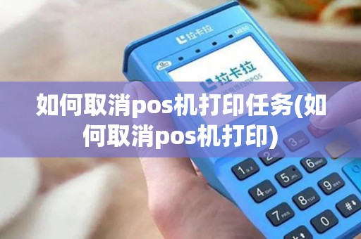 如何取消pos机打印任务(如何取消pos机打印)