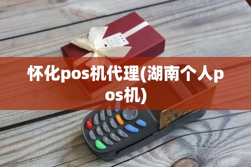 怀化pos机代理(湖南个人pos机)