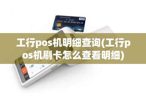工行pos机明细查询(工行pos机刷卡怎么查看明细)