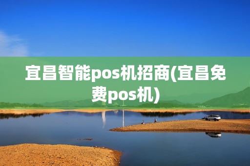 宜昌智能pos机招商(宜昌免费pos机)