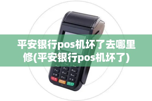 平安银行pos机坏了去哪里修(平安银行pos机坏了)