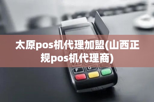 太原pos机代理加盟(山西正规pos机代理商)