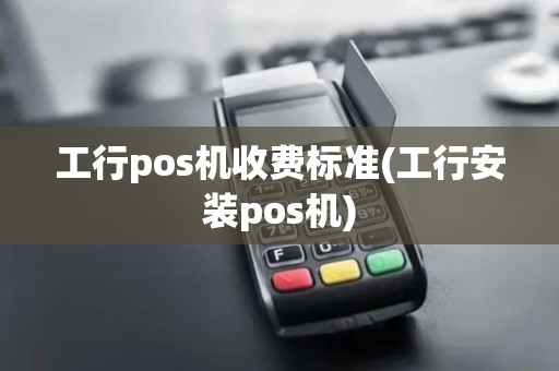 工行pos机收费标准(工行安装pos机)