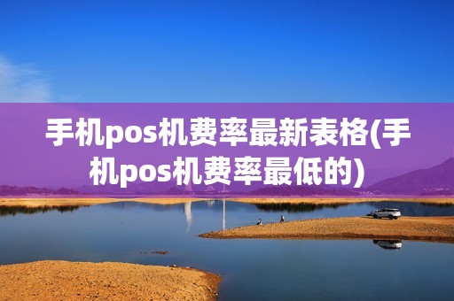 手机pos机费率最新表格(手机pos机费率最低的)