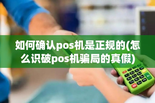 如何确认pos机是正规的(怎么识破pos机骗局的真假)