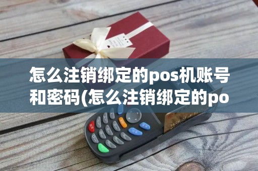 怎么注销绑定的pos机账号和密码(怎么注销绑定的pos机账号)