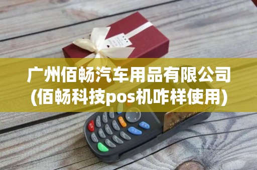 广州佰畅汽车用品有限公司(佰畅科技pos机咋样使用)