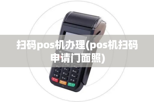 扫码pos机办理(pos机扫码申请门面照)