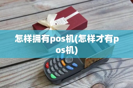 怎样拥有pos机(怎样才有pos机)