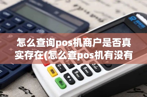 怎么查询pos机商户是否真实存在(怎么查pos机有没有注销)