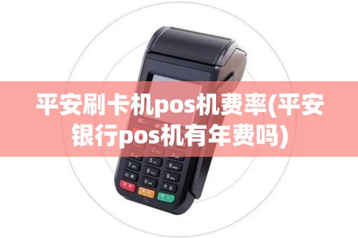 平安刷卡机pos机费率(平安银行pos机有年费吗)