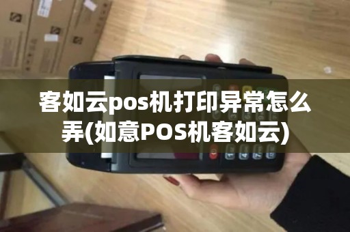 客如云pos机打印异常怎么弄(如意POS机客如云)