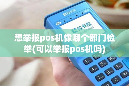 想举报pos机像哪个部门检举(可以举报pos机吗)