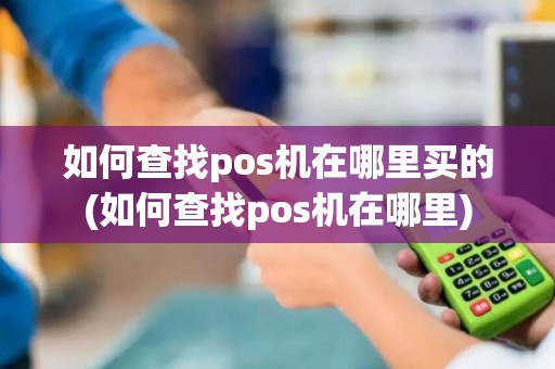 如何查找pos机在哪里买的(如何查找pos机在哪里)