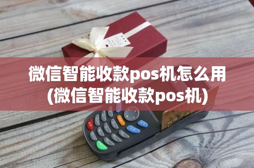 微信智能收款pos机怎么用(微信智能收款pos机)