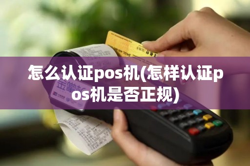 怎么认证pos机(怎样认证pos机是否正规)