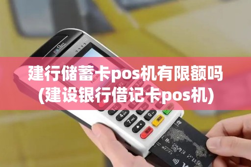 建行储蓄卡pos机有限额吗(建设银行借记卡pos机)