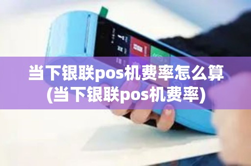 当下银联pos机费率怎么算(当下银联pos机费率)