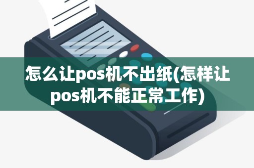 怎么让pos机不出纸(怎样让pos机不能正常工作)
