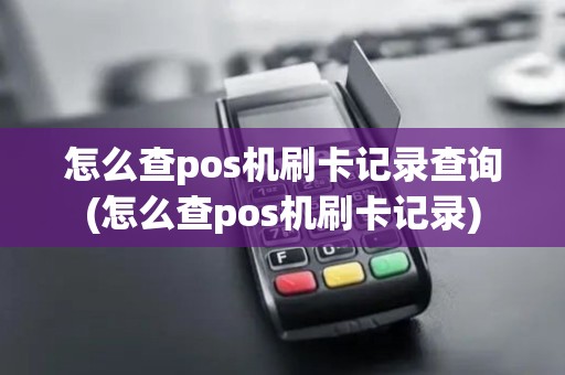 怎么查pos机刷卡记录查询(怎么查pos机刷卡记录)