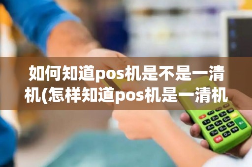 如何知道pos机是不是一清机(怎样知道pos机是一清机)