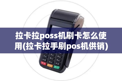 拉卡拉poss机刷卡怎么使用(拉卡拉手刷pos机供销)