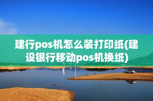 建行pos机怎么装打印纸(建设银行移动pos机换纸)