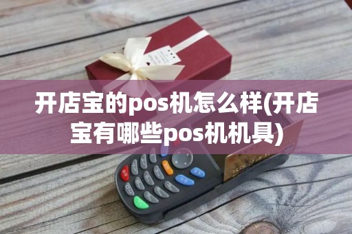 开店宝的pos机怎么样(开店宝有哪些pos机机具)