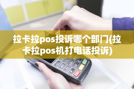 拉卡拉pos投诉哪个部门(拉卡拉pos机打电话投诉)